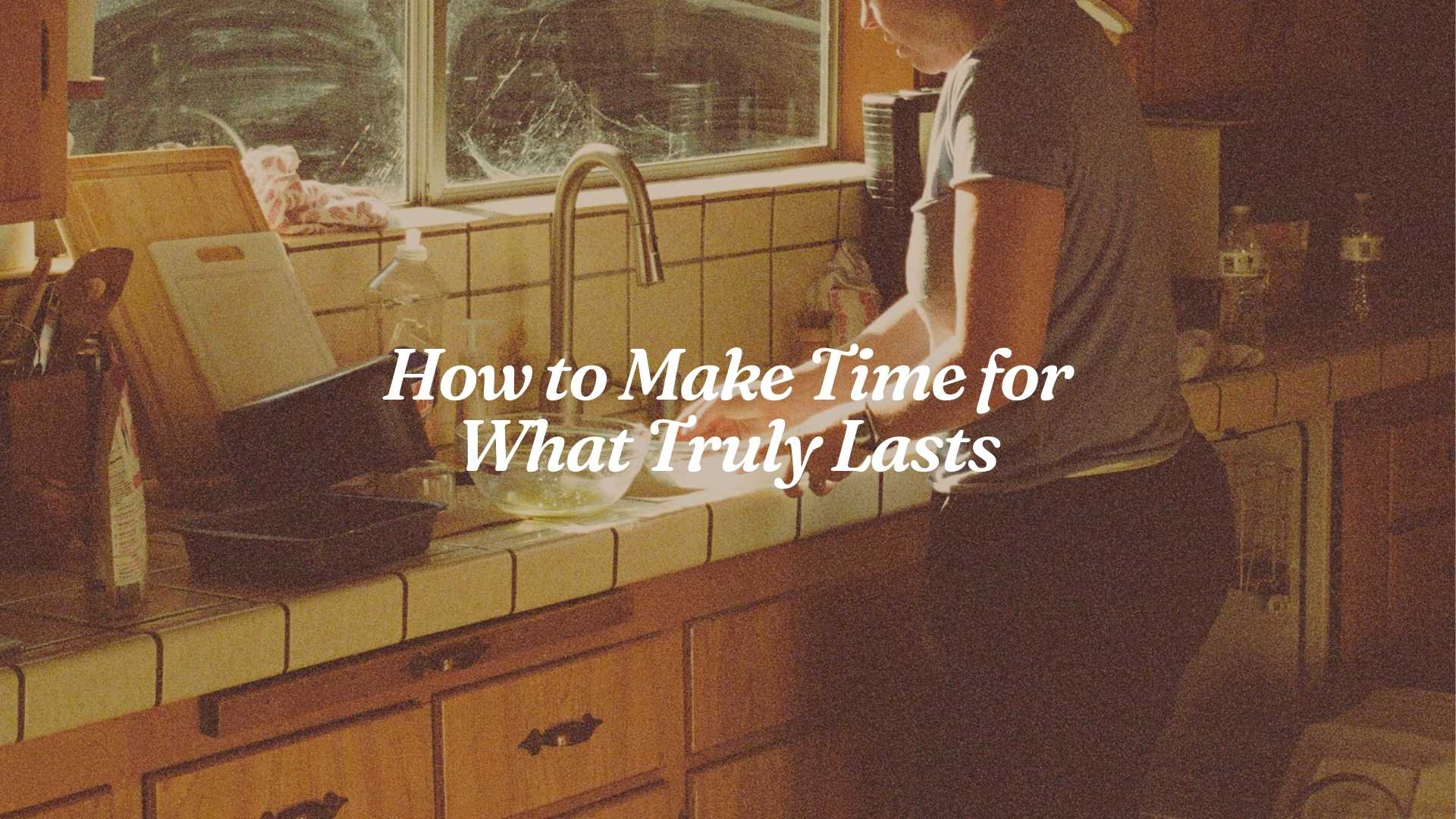How to Make Time for What Truly Lasts